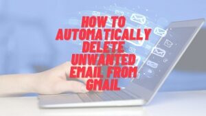 How To Automatically Delete Unwanted Email From Gmail – Easy Guide