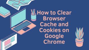 How to Clear Browser Cache and Cookies on Google Chrome